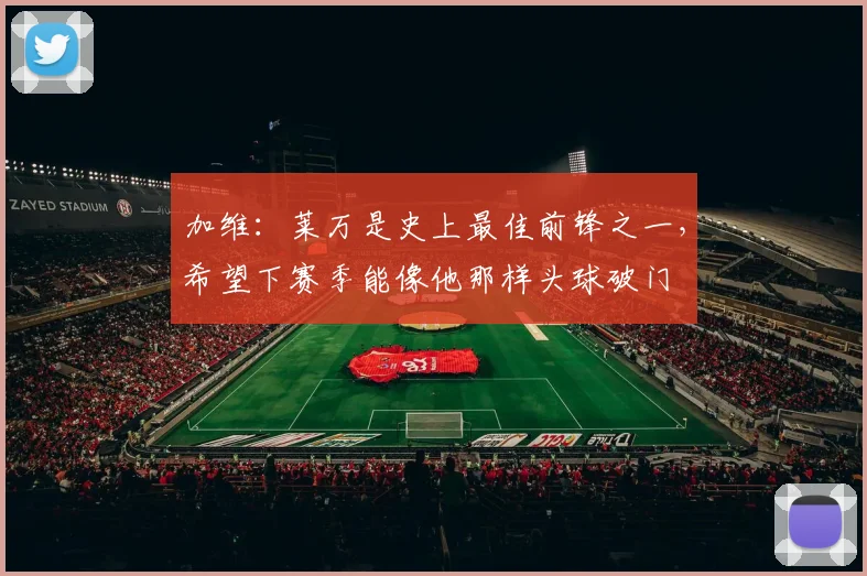 加维：莱万是史上最佳前锋之一，希望下赛季能像他那样头球破门