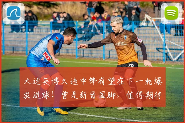 大连英博久违中锋有望在下一轮爆发进球！曾是新晋国脚，值得期待
