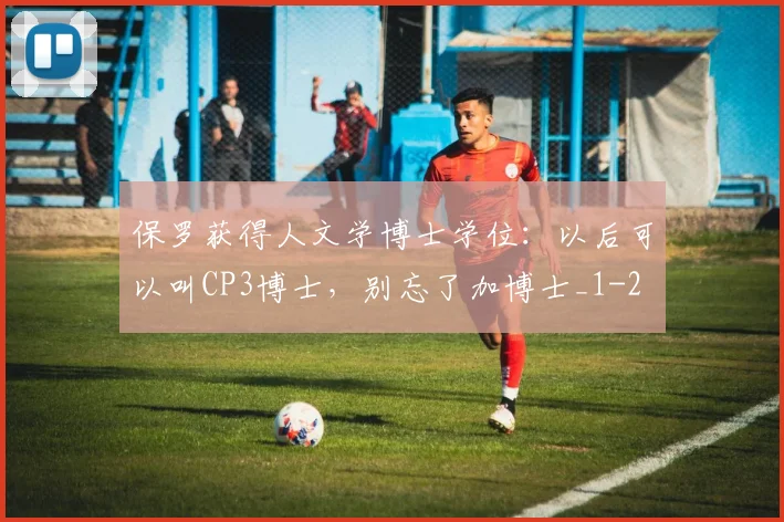 保罗获得人文学博士学位：以后可以叫CP3博士，别忘了加博士_1