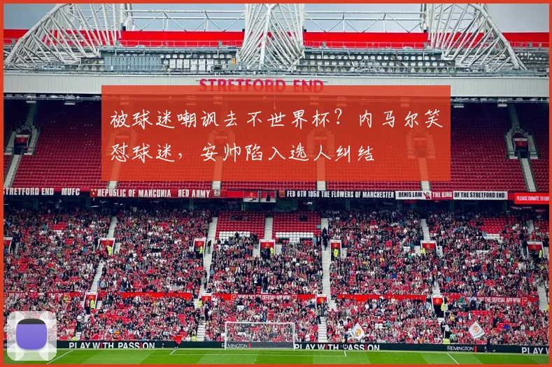 被球迷嘲讽去不世界杯？内马尔笑怼球迷，安帅陷入选人纠结