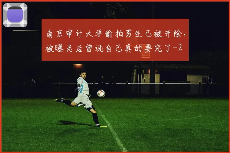 南京审计大学偷拍男生已被开除，被曝光后曾说自己真的要完了
