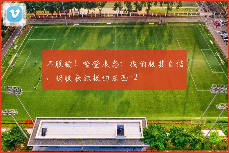 不服输！哈登表态：我们极其自信，仍收获积极的东西
