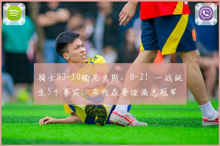 骑士93-10输尼克斯，0-2！一战诞生5个事实：布伦森要捡漏总冠军