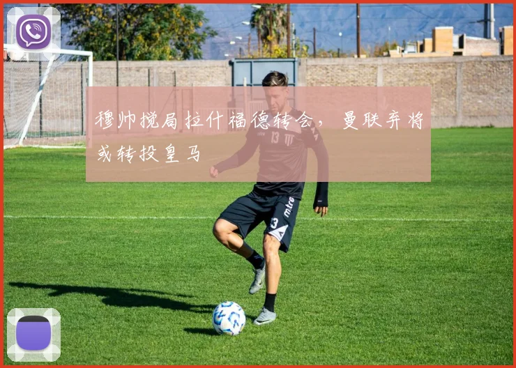 穆帅搅局拉什福德转会，曼联弃将或转投皇马