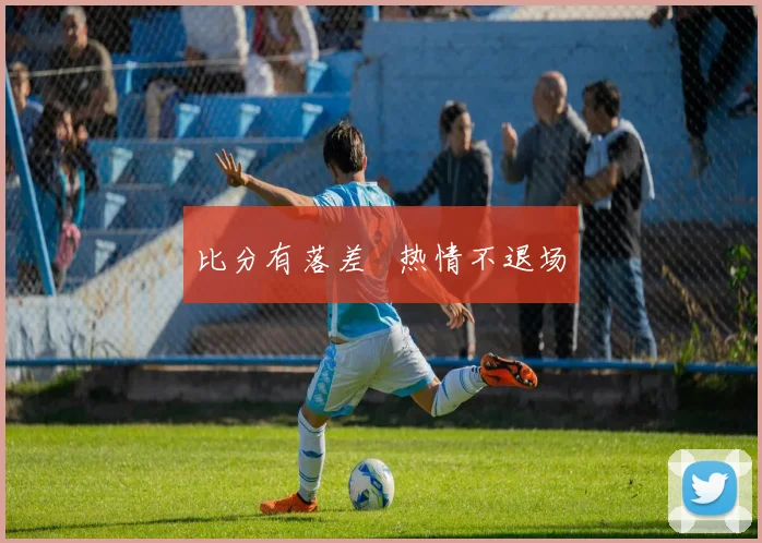 比分有落差   热情不退场