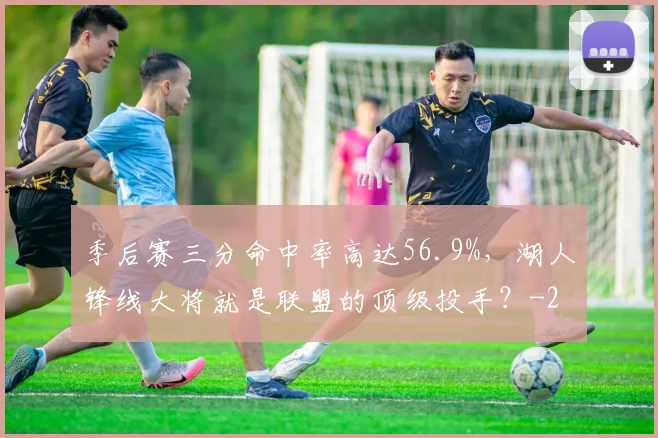 季后赛三分命中率高达56.9%，湖人锋线大将就是联盟的顶级投手？