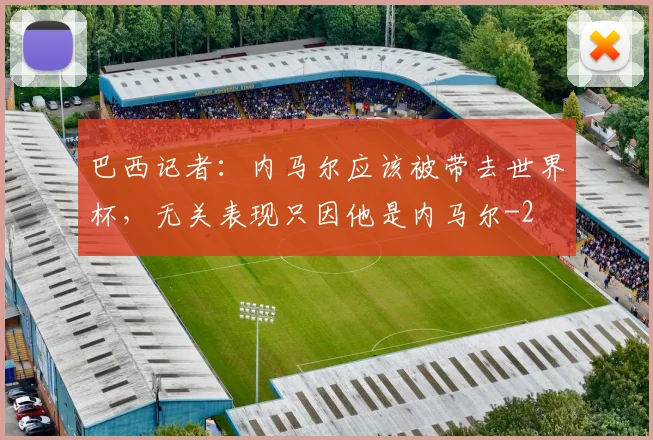 巴西记者：内马尔应该被带去世界杯，无关表现只因他是内马尔