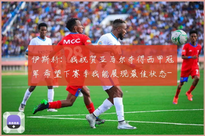 伊斯科：我祝贺亚马尔夺得西甲冠军 希望下赛季我能展现最佳状态