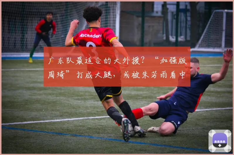 广东队最适合的大外援？“加强版周琦”打成大腿，或被朱芳雨看中