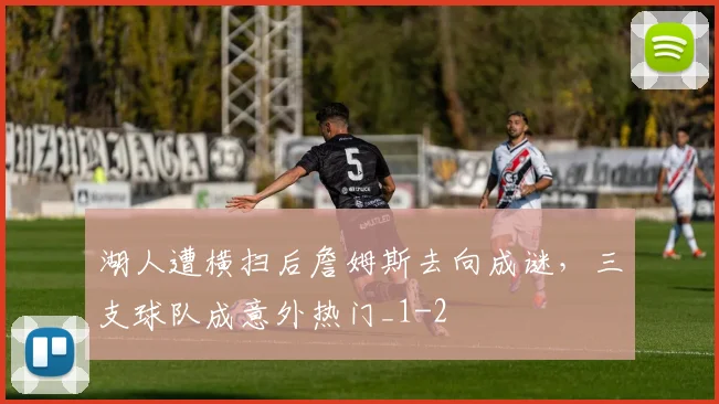 湖人遭横扫后詹姆斯去向成谜，三支球队成意外热门_1