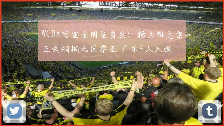 WCBA官宣全明星首发：杨力维总票王武桐桐北区票王 广东4人入选