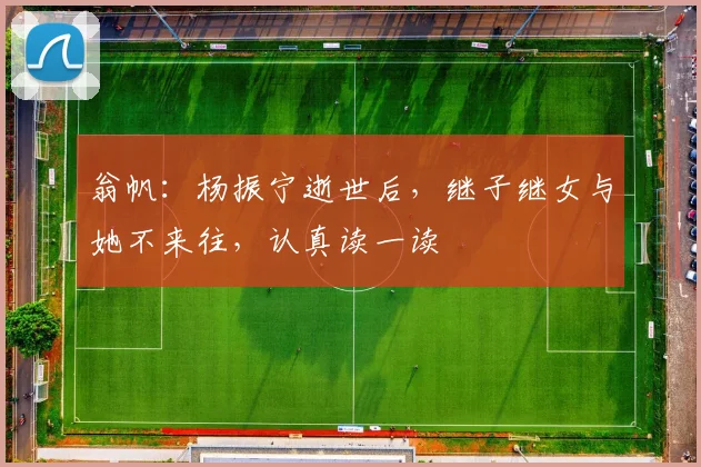 翁帆：杨振宁逝世后，继子继女与她不来往，认真读一读