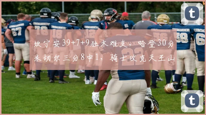 坎宁安39+7+9独木难支，哈登30分米切尔三分8中1，骑士攻克天王山_1