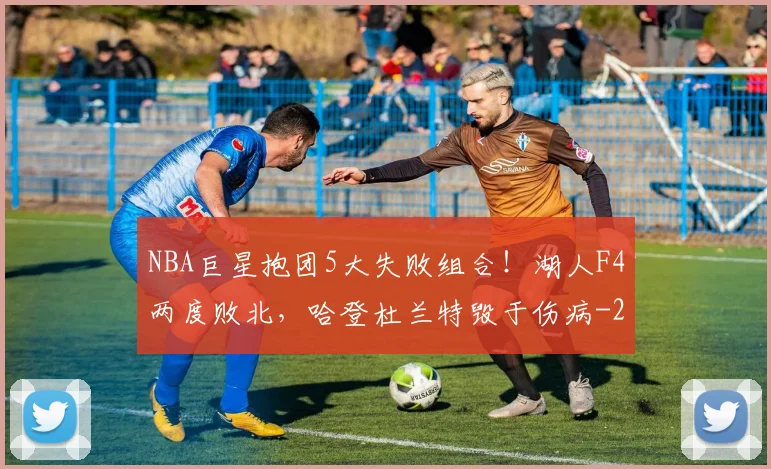 NBA巨星抱团5大失败组合！湖人F4两度败北，哈登杜兰特毁于伤病