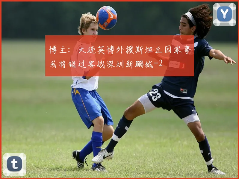 博主：大连英博外援斯坦丘因家事或将错过客战深圳新鹏城