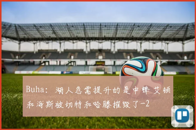Buha：湖人急需提升的是中锋 艾顿和海斯被切特和哈滕摧毁了